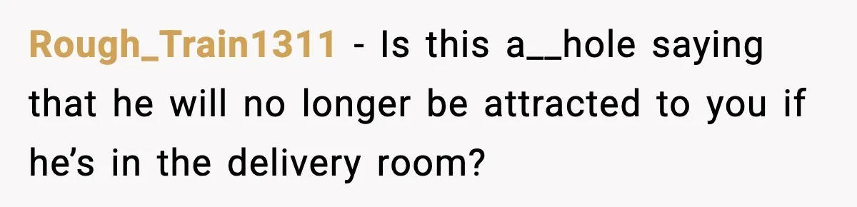 Pregnant Woman Wants Husband In Delivery Room, He Refuses And Says It’s “Not A Thing” Rough_Train1311 − Is this a__hole saying that he will no longer be attracted to you if he’s in the delivery room?