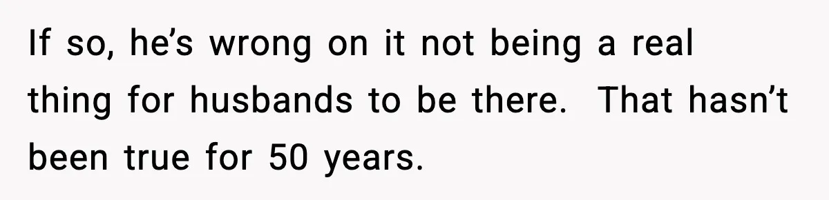 Pregnant Woman Wants Husband In Delivery Room, He Refuses And Says It’s “Not A Thing” If so, he’s wrong on it not being a real thing for husbands to be there. That hasn’t been true for 50 years.