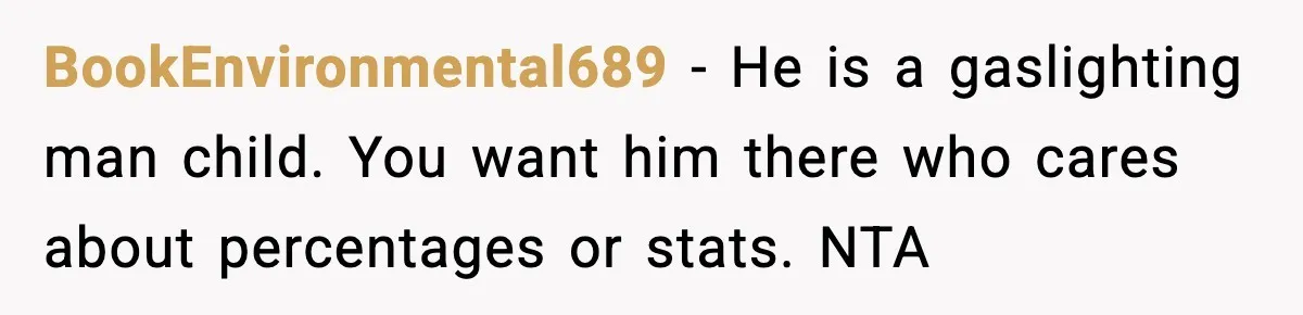 Pregnant Woman Wants Husband In Delivery Room, He Refuses And Says It’s “Not A Thing” BookEnvironmental689 − He is a gaslighting man child. You want him there who cares about percentages or stats. NTA