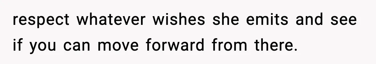 respect whatever wishes she emits and see if you can move forward from there.