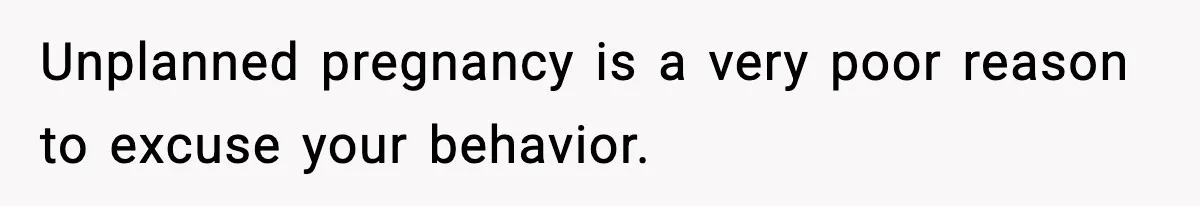 Unplanned pregnancy is a very poor reason to excuse your behavior.