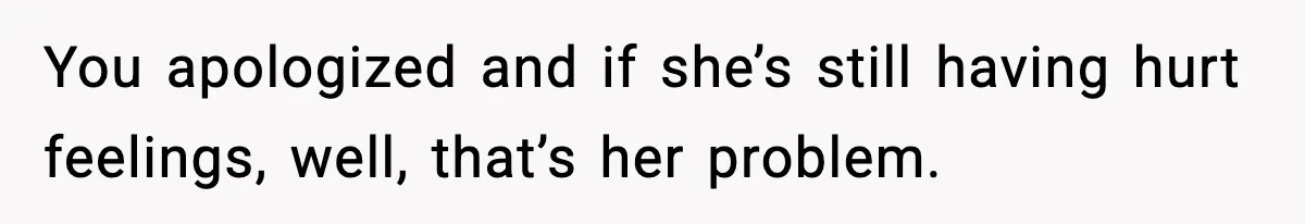 You apologized and if she’s still having hurt feelings, well, that’s her problem.