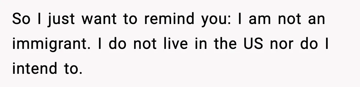 So I just want to remind you: I am not an immigrant. I do not live in the US nor do I intend to.
