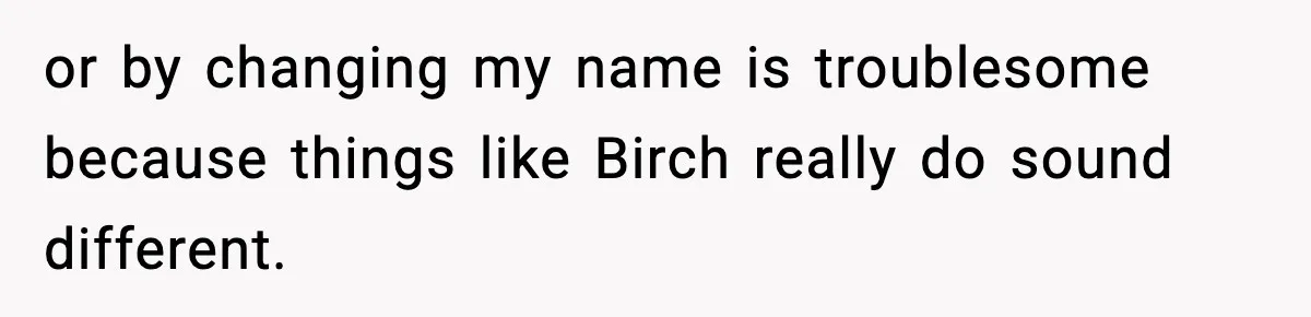 or by changing my name is troublesome because things like Birch really do sound different.