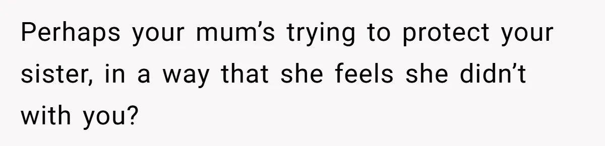 Teen Lets 8-Year-Old Sister Sleep with Her After Nightmare, Mom Calls It “Inappropriate” Perhaps your mum’s trying to protect your sister, in a way that she feels she didn’t with you?