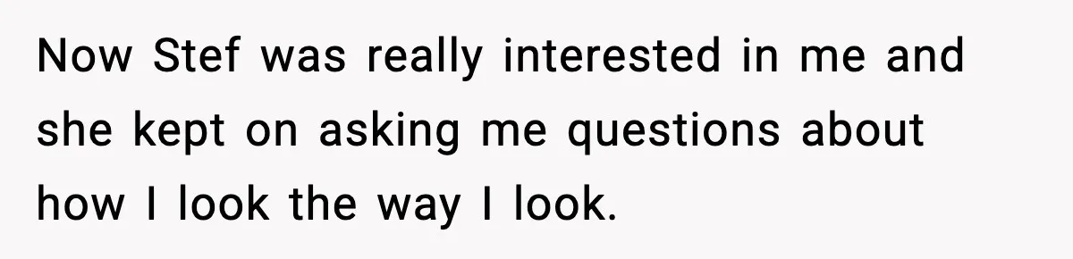 Employee Orders Only Vegetarian Option, Gets Accused Of Triggering Boss’s Daughter’s Eating Disorder Now Stef was really interested in me and she kept on asking me questions about how I look the way I look.