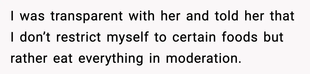 Employee Orders Only Vegetarian Option, Gets Accused Of Triggering Boss’s Daughter’s Eating Disorder I was transparent with her and told her that I don’t restrict myself to certain foods but rather eat everything in moderation.