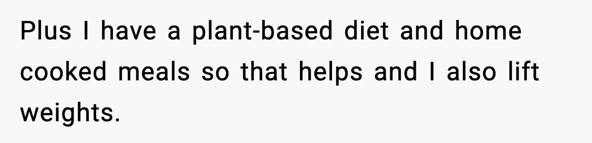 Employee Orders Only Vegetarian Option, Gets Accused Of Triggering Boss’s Daughter’s Eating Disorder Plus I have a plant-based diet and home cooked meals so that helps and I also lift weights.