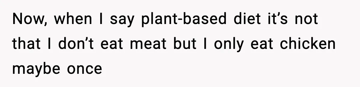 Employee Orders Only Vegetarian Option, Gets Accused Of Triggering Boss’s Daughter’s Eating Disorder Now, when I say plant-based diet it’s not that I don’t eat meat but I only eat chicken maybe once