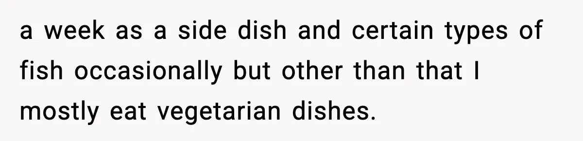 Employee Orders Only Vegetarian Option, Gets Accused Of Triggering Boss’s Daughter’s Eating Disorder a week as a side dish and certain types of fish occasionally but other than that I mostly eat vegetarian dishes.