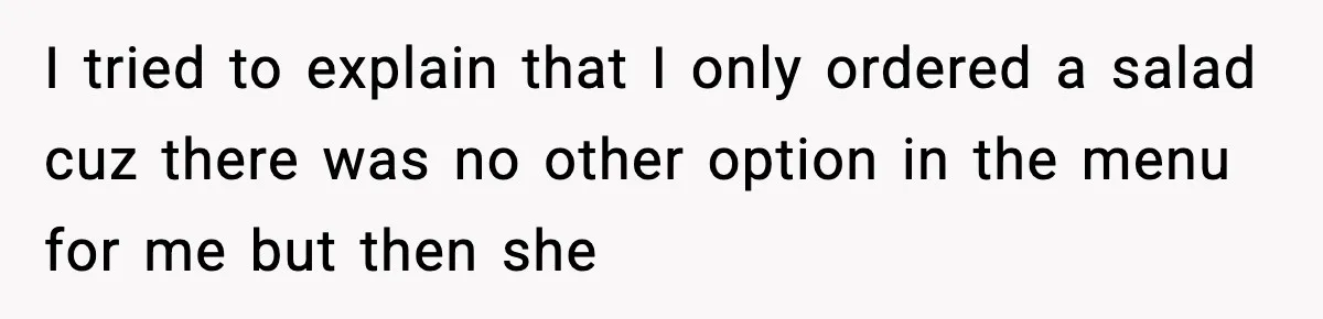 Employee Orders Only Vegetarian Option, Gets Accused Of Triggering Boss’s Daughter’s Eating Disorder I tried to explain that I only ordered a salad cuz there was no other option in the menu for me but then she