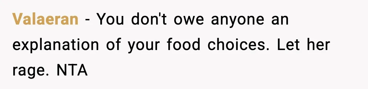 Employee Orders Only Vegetarian Option, Gets Accused Of Triggering Boss’s Daughter’s Eating Disorder Valaeran − You don't owe anyone an explanation of your food choices. Let her rage. NTA