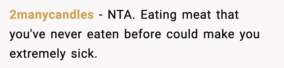 Employee Orders Only Vegetarian Option, Gets Accused Of Triggering Boss’s Daughter’s Eating Disorder 2manycandles − NTA. Eating meat that you've never eaten before could make you extremely sick.