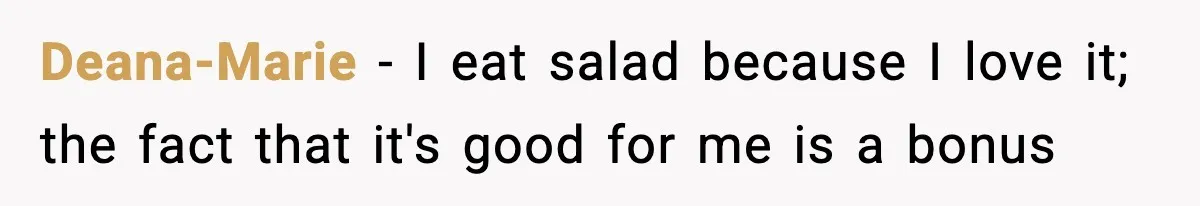 Employee Orders Only Vegetarian Option, Gets Accused Of Triggering Boss’s Daughter’s Eating Disorder Deana-Marie − I eat salad because I love it; the fact that it's good for me is a bonus