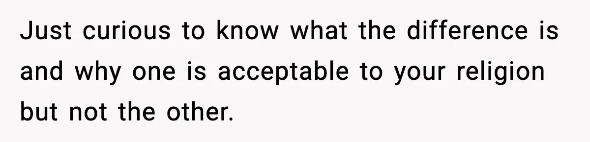 Employee Orders Only Vegetarian Option, Gets Accused Of Triggering Boss’s Daughter’s Eating Disorder Just curious to know what the difference is and why one is acceptable to your religion but not the other.