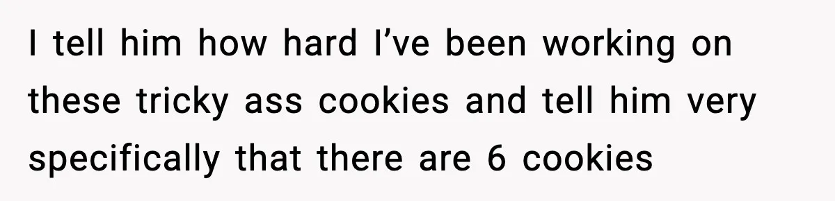 Woman Spends Hours Baking Perfect Gift Cookies, Husband Eats One Anyway And Calls It “No Big Deal” I tell him how hard I’ve been working on these tricky ass cookies and tell him very specifically that there are 6 cookies