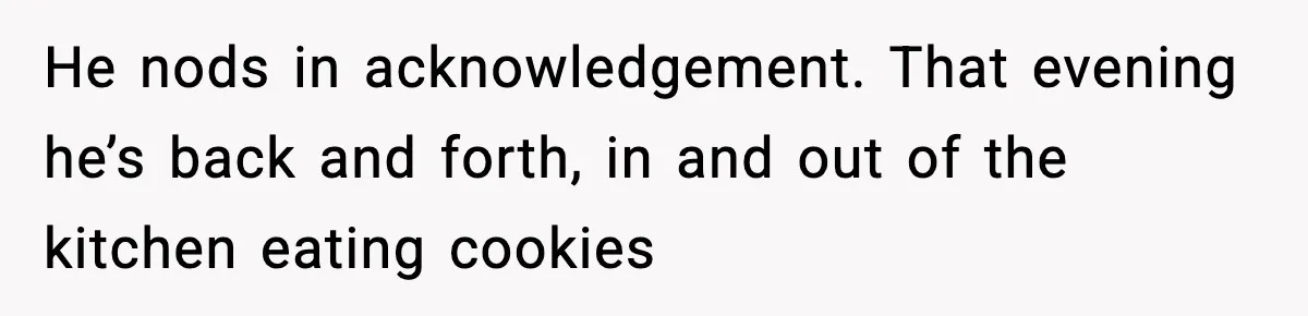 Woman Spends Hours Baking Perfect Gift Cookies, Husband Eats One Anyway And Calls It “No Big Deal” He nods in acknowledgement. That evening he’s back and forth, in and out of the kitchen eating cookies
