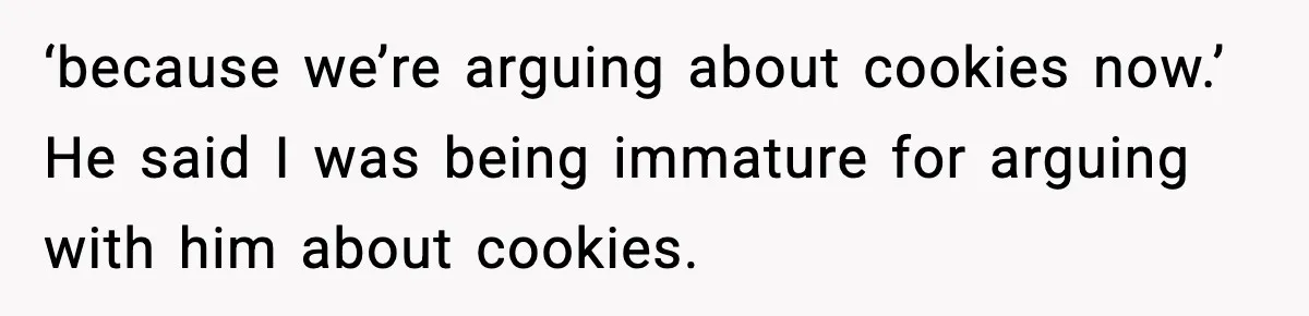 Woman Spends Hours Baking Perfect Gift Cookies, Husband Eats One Anyway And Calls It “No Big Deal” ‘because we’re arguing about cookies now.’ He said I was being immature for arguing with him about cookies.