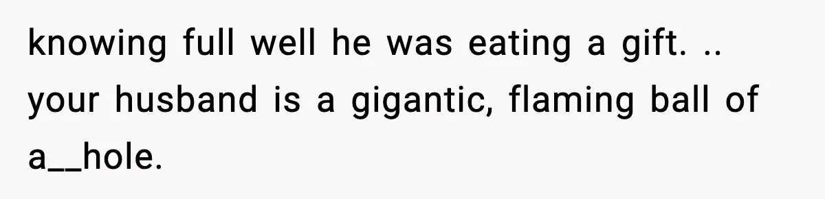 Woman Spends Hours Baking Perfect Gift Cookies, Husband Eats One Anyway And Calls It “No Big Deal” knowing full well he was eating a gift. .. your husband is a gigantic, flaming ball of a__hole.