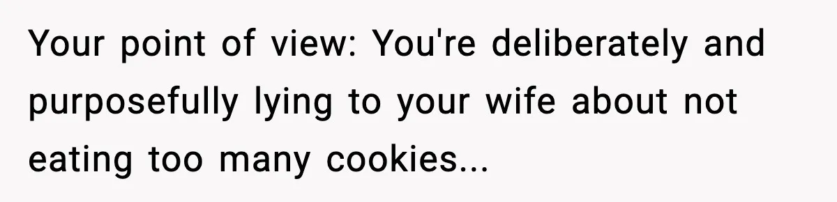 Woman Spends Hours Baking Perfect Gift Cookies, Husband Eats One Anyway And Calls It “No Big Deal” Your point of view: You're deliberately and purposefully lying to your wife about not eating too many cookies...