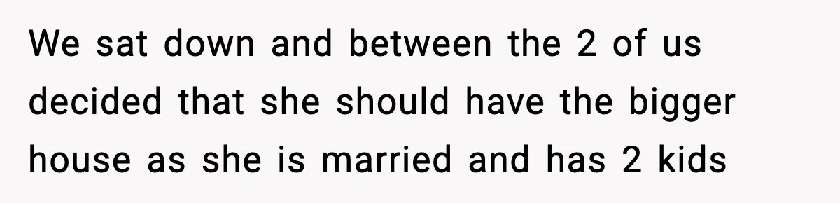 Woman Refuses To Put Boyfriend On House Title He Didn’t Pay For, Now His Family Calls Her A B**ch We sat down and between the 2 of us decided that she should have the bigger house as she is married and has 2 kids