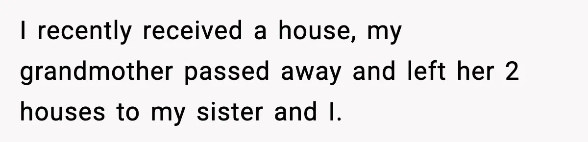 Woman Refuses To Put Boyfriend On House Title He Didn’t Pay For, Now His Family Calls Her A B**ch I recently received a house, my grandmother passed away and left her 2 houses to my sister and I.