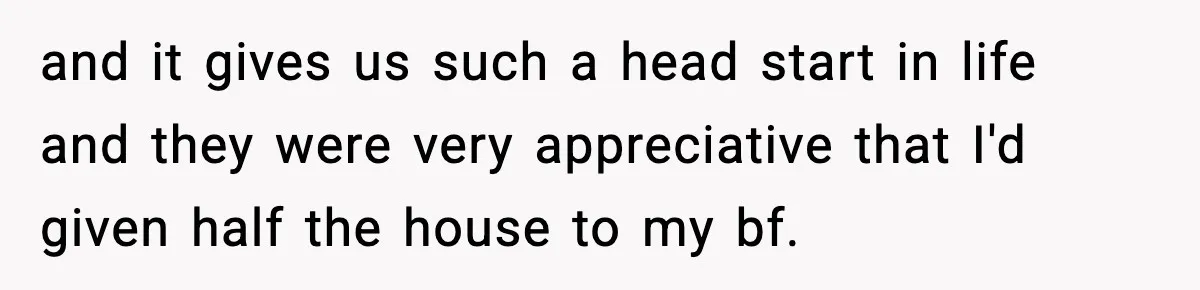 Woman Refuses To Put Boyfriend On House Title He Didn’t Pay For, Now His Family Calls Her A B**ch and it gives us such a head start in life and they were very appreciative that I'd given half the house to my bf.