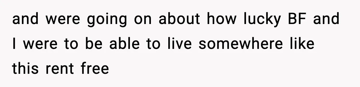 Woman Refuses To Put Boyfriend On House Title He Didn’t Pay For, Now His Family Calls Her A B**ch and were going on about how lucky BF and I were to be able to live somewhere like this rent free