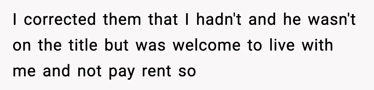 Woman Refuses To Put Boyfriend On House Title He Didn’t Pay For, Now His Family Calls Her A B**ch I corrected them that I hadn't and he wasn't on the title but was welcome to live with me and not pay rent so