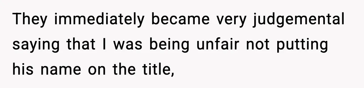 Woman Refuses To Put Boyfriend On House Title He Didn’t Pay For, Now His Family Calls Her A B**ch They immediately became very judgemental saying that I was being unfair not putting his name on the title,