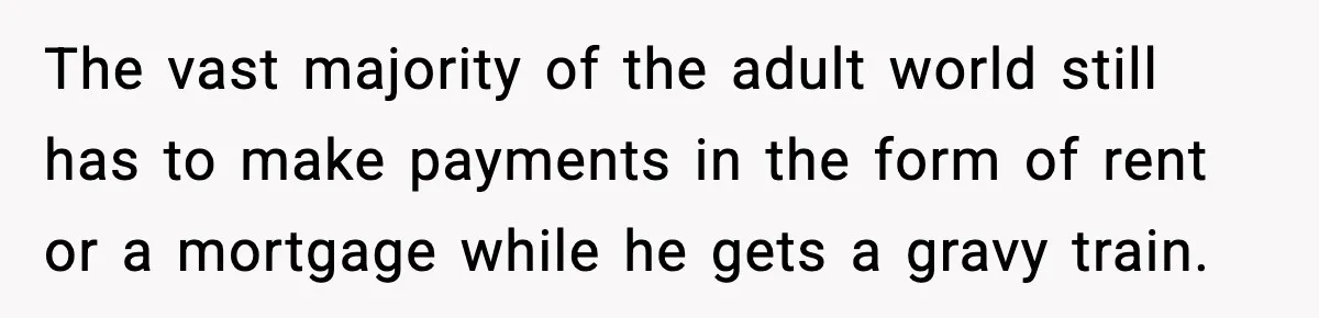 Woman Refuses To Put Boyfriend On House Title He Didn’t Pay For, Now His Family Calls Her A B**ch The vast majority of the adult world still has to make payments in the form of rent or a mortgage while he gets a gravy train.