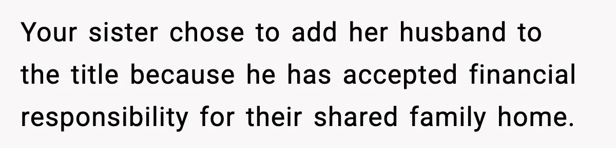Woman Refuses To Put Boyfriend On House Title He Didn’t Pay For, Now His Family Calls Her A B**ch Your sister chose to add her husband to the title because he has accepted financial responsibility for their shared family home.