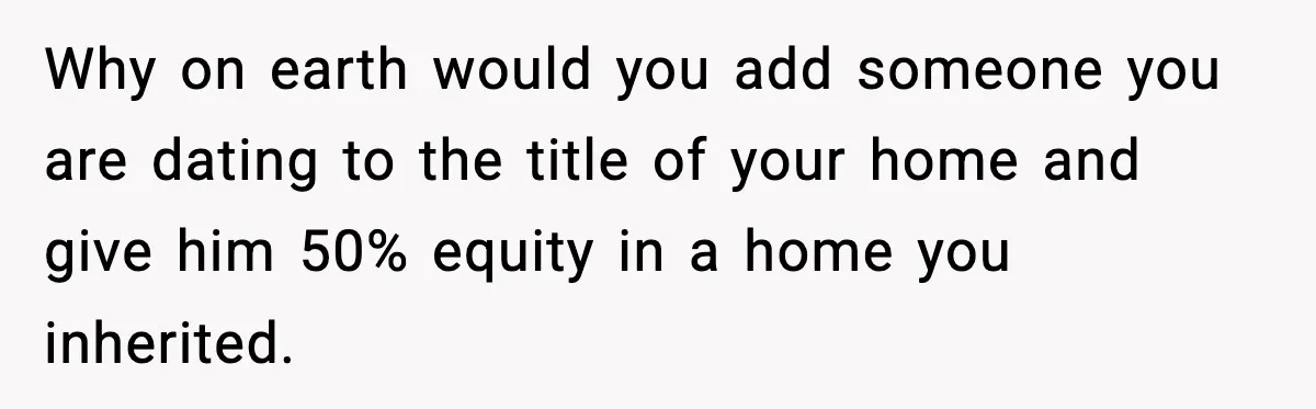 Woman Refuses To Put Boyfriend On House Title He Didn’t Pay For, Now His Family Calls Her A B**ch Why on earth would you add someone you are dating to the title of your home and give him 50% equity in a home you inherited.