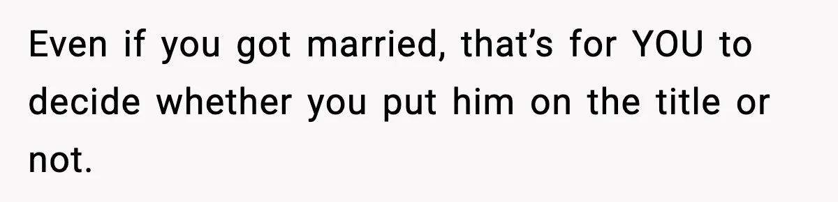Woman Refuses To Put Boyfriend On House Title He Didn’t Pay For, Now His Family Calls Her A B**ch Even if you got married, that’s for YOU to decide whether you put him on the title or not.