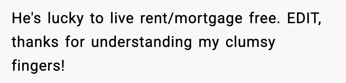 Woman Refuses To Put Boyfriend On House Title He Didn’t Pay For, Now His Family Calls Her A B**ch He's lucky to live rent/mortgage free. EDIT, thanks for understanding my clumsy fingers!