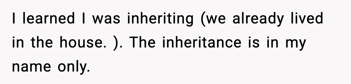 Woman Refuses To Put Boyfriend On House Title He Didn’t Pay For, Now His Family Calls Her A B**ch I learned I was inheriting (we already lived in the house. ). The inheritance is in my name only.