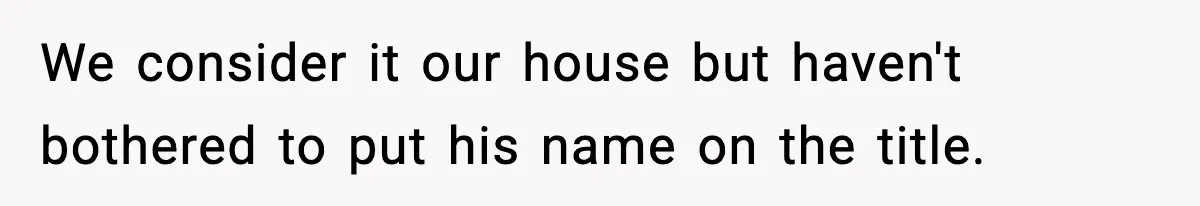 Woman Refuses To Put Boyfriend On House Title He Didn’t Pay For, Now His Family Calls Her A B**ch We consider it our house but haven't bothered to put his name on the title.