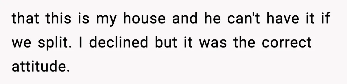 Woman Refuses To Put Boyfriend On House Title He Didn’t Pay For, Now His Family Calls Her A B**ch that this is my house and he can't have it if we split. I declined but it was the correct attitude.