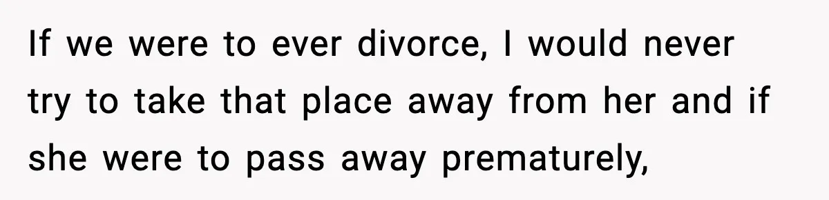 Woman Refuses To Put Boyfriend On House Title He Didn’t Pay For, Now His Family Calls Her A B**ch If we were to ever divorce, I would never try to take that place away from her and if she were to pass away prematurely,