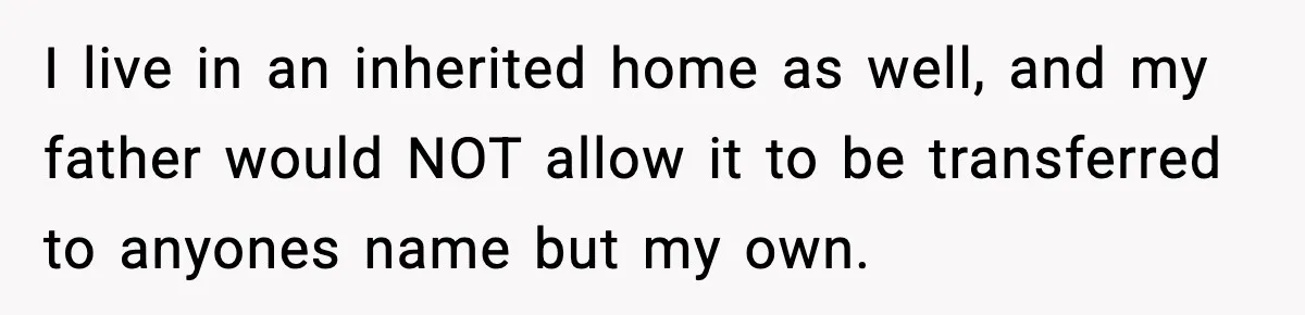 Woman Refuses To Put Boyfriend On House Title He Didn’t Pay For, Now His Family Calls Her A B**ch I live in an inherited home as well, and my father would NOT allow it to be transferred to anyones name but my own.