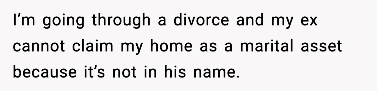 Woman Refuses To Put Boyfriend On House Title He Didn’t Pay For, Now His Family Calls Her A B**ch I’m going through a divorce and my ex cannot claim my home as a marital asset because it’s not in his name.