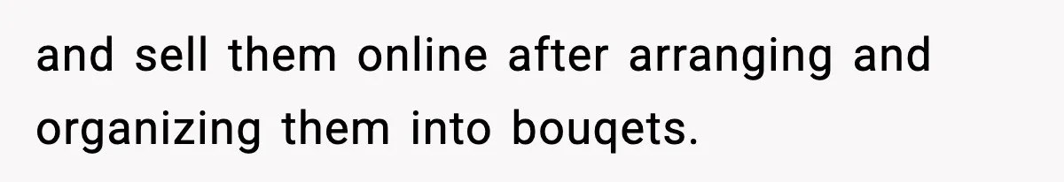 and sell them online after arranging and organizing them into bouqets.
