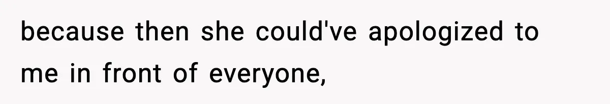because then she could've apologized to me in front of everyone,