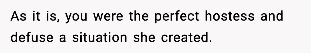 As it is, you were the perfect hostess and defuse a situation she created.