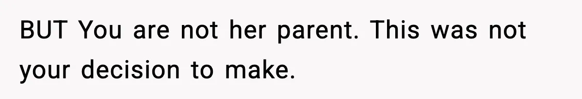 BUT You are not her parent. This was not your decision to make.