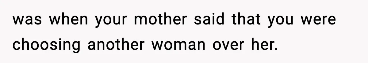 was when your mother said that you were choosing another woman over her.