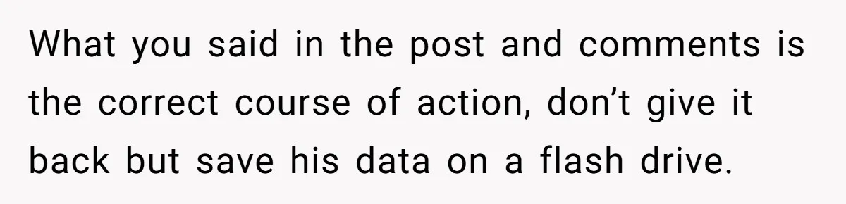 What you said in the post and comments is the correct course of action, don’t give it back but save his data on a flash drive.
