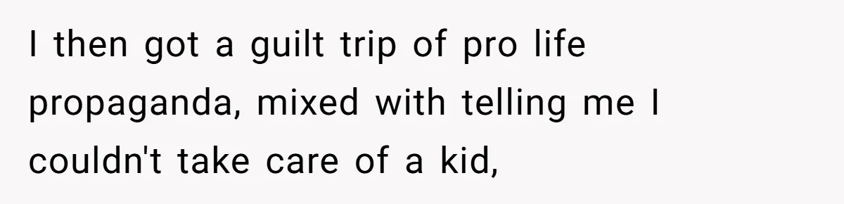 Young Mother Refuses Christmas Visit Until Certain Relatives Face Exclusion From Gathering I then got a guilt trip of pro life propaganda, mixed with telling me I couldn't take care of a kid,