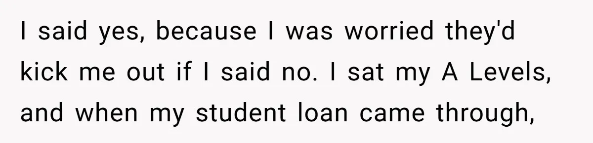 Young Mother Refuses Christmas Visit Until Certain Relatives Face Exclusion From Gathering I said yes, because I was worried they'd kick me out if I said no. I sat my A Levels, and when my student loan came through,