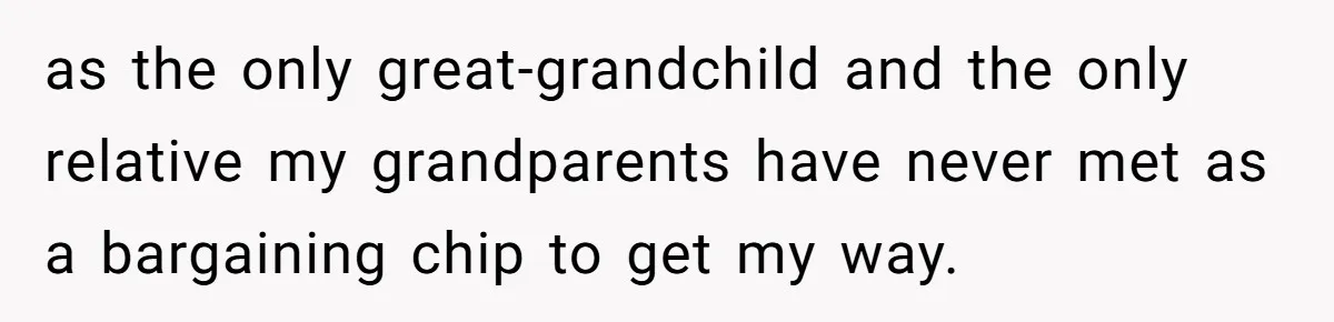 Young Mother Refuses Christmas Visit Until Certain Relatives Face Exclusion From Gathering as the only great-grandchild and the only relative my grandparents have never met as a bargaining chip to get my way.